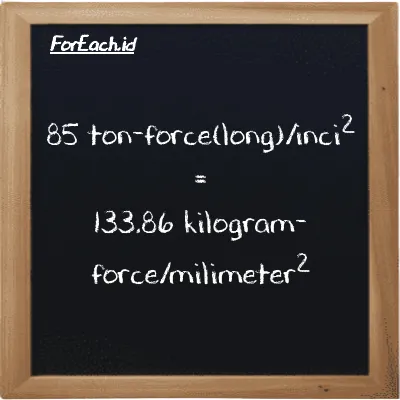 Cara konversi ton-force(long)/inci<sup>2</sup> ke kilogram-force/milimeter<sup>2</sup> (LT f/in<sup>2</sup> ke kgf/mm<sup>2</sup>): 85 ton-force(long)/inci<sup>2</sup> (LT f/in<sup>2</sup>) setara dengan 85 dikalikan dengan 1.5749 kilogram-force/milimeter<sup>2</sup> (kgf/mm<sup>2</sup>)